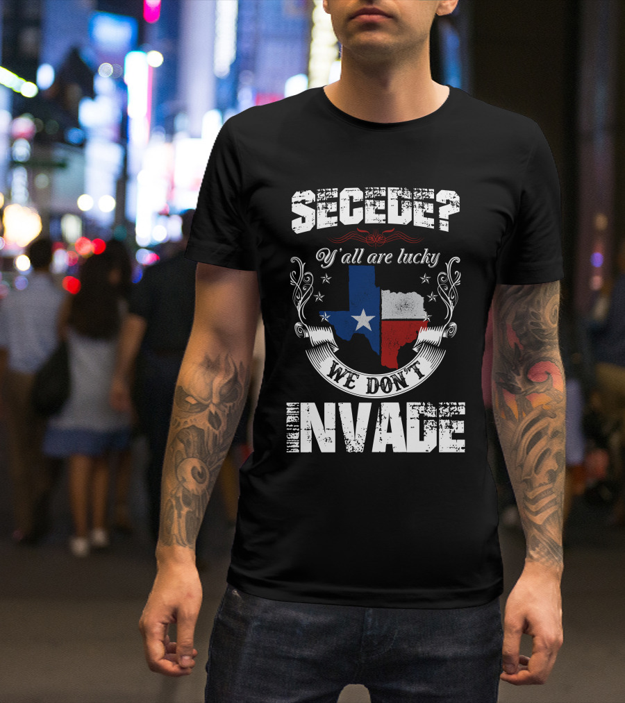Secede? Y'all Are Lucky We Don't Invade Texas Flag Unity T-Shirt