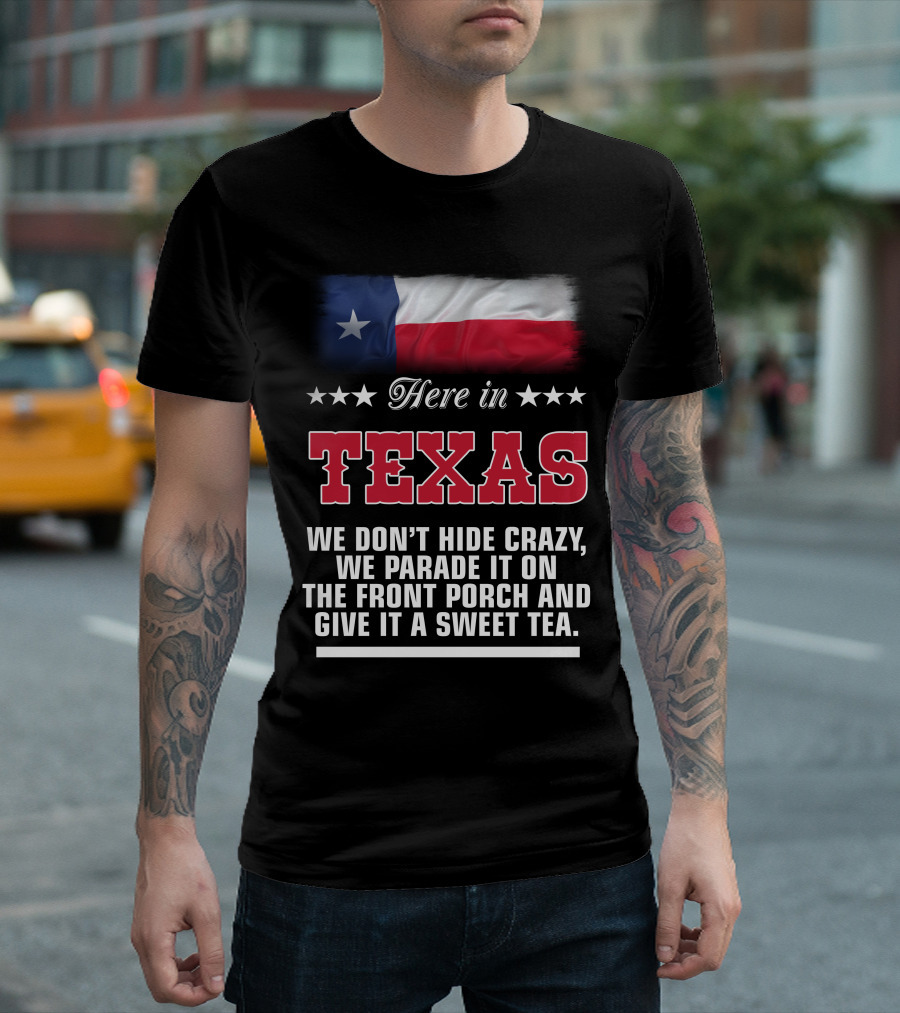 Here In Texas We Don't Hide Crazy We Parade It On The Front Porch And Give It A Sweet Tea T-Shirt