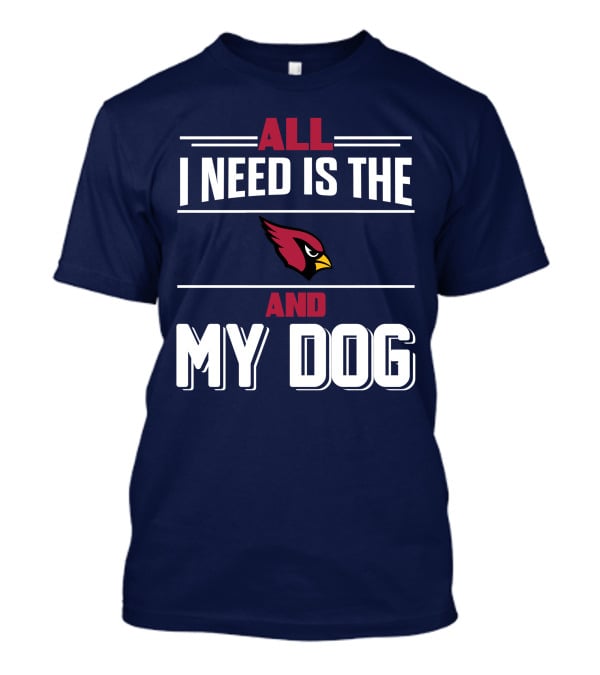 All I Need Is The Arizona Cardinals And My Dog T-Shirt