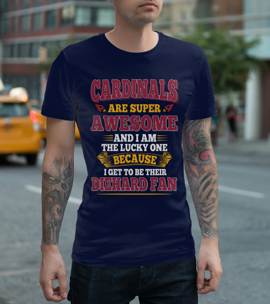 Cardinals Are Super Awesome And I Am The Lucky One Because I Get To Be Their Diehard Fan T-Shirt