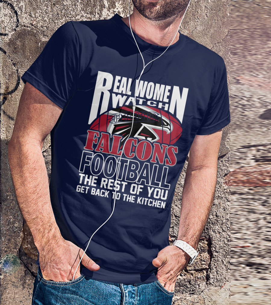 Real Women Watch Falcons Football The Rest Of You Get Back To The Kitchen T-Shirt