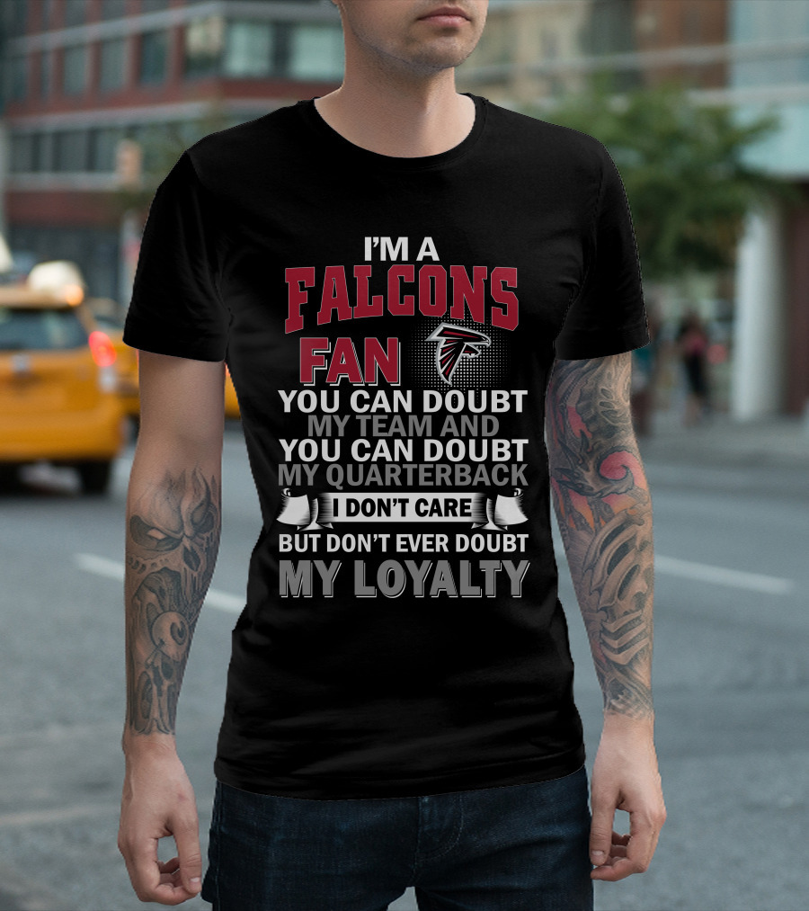 I'm A Falcons Fan You Can Doubt My Team And You Can Doubt My Quarterback I Don't Care But Don't Ever Doubt My Loyalty T-Shirt