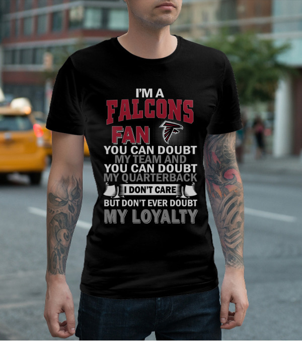 I'm A Falcons Fan You Can Doubt My Team And You Can Doubt My Quarterback I Don't Care But Don't Ever Doubt My Loyalty T-Shirt