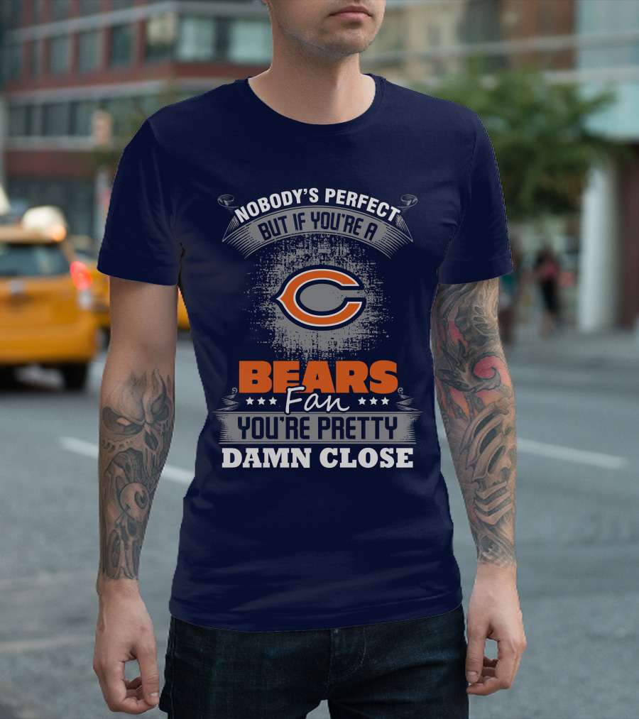 Chicago Bears Fan Nobody's Perfect You're Pretty Damn Close T-Shirt