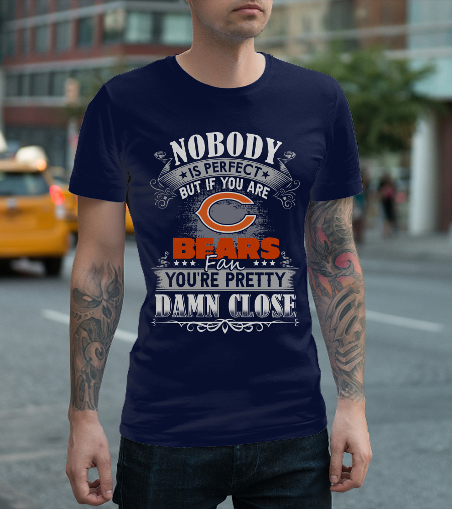 Nobody Is Perfect But If You Are A Chicago Bears Fan You're Pretty Damn Close T-Shirt