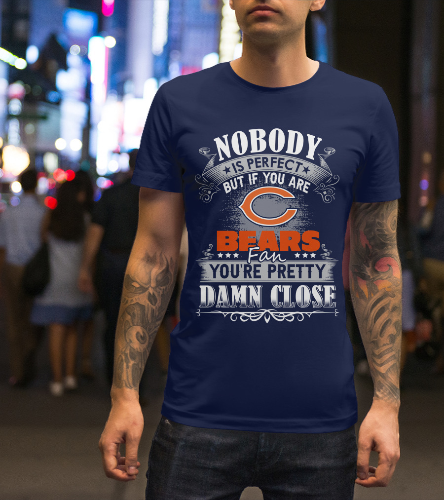 Nobody Is Perfect But If You Are A Chicago Bears Fan You're Pretty Damn Close T-Shirt