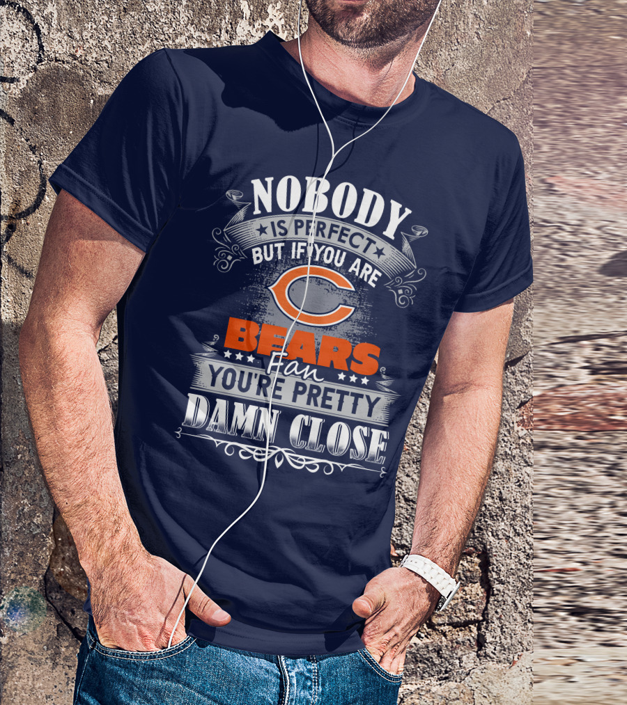 Nobody Is Perfect But If You Are A Chicago Bears Fan You're Pretty Damn Close T-Shirt