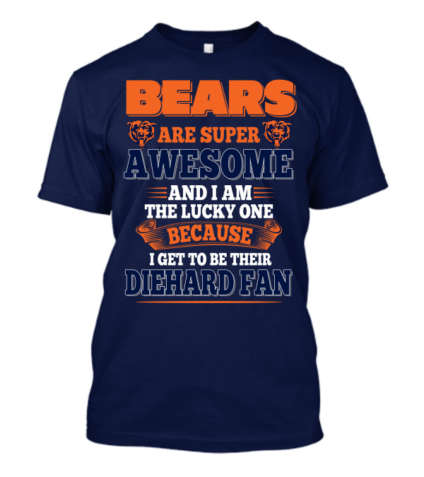 Bears Are Super Awesome And I Am The Lucky One Because I Get To Be Their Diehard Fan Chicago Bears T-Shirt