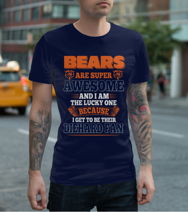 Bears Are Super Awesome And I Am The Lucky One Because I Get To Be Their Diehard Fan Chicago Bears T-Shirt