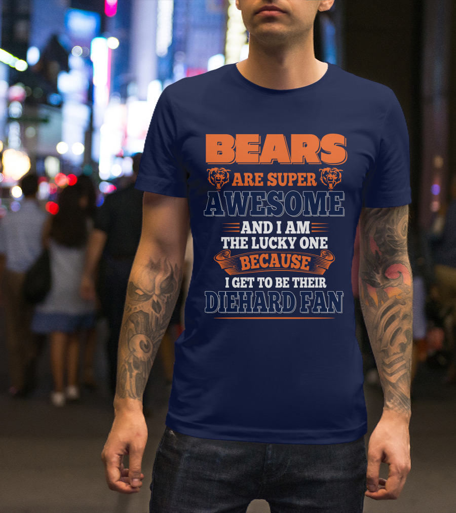 Bears Are Super Awesome And I Am The Lucky One Because I Get To Be Their Diehard Fan Chicago Bears T-Shirt