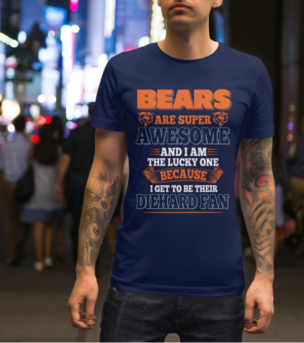 Bears Are Super Awesome And I Am The Lucky One Because I Get To Be Their Diehard Fan Chicago Bears T-Shirt
