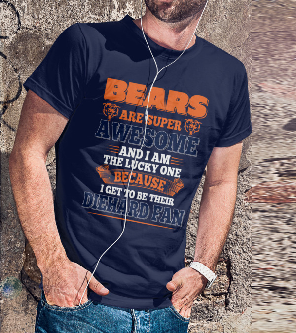 Bears Are Super Awesome And I Am The Lucky One Because I Get To Be Their Diehard Fan Chicago Bears T-Shirt