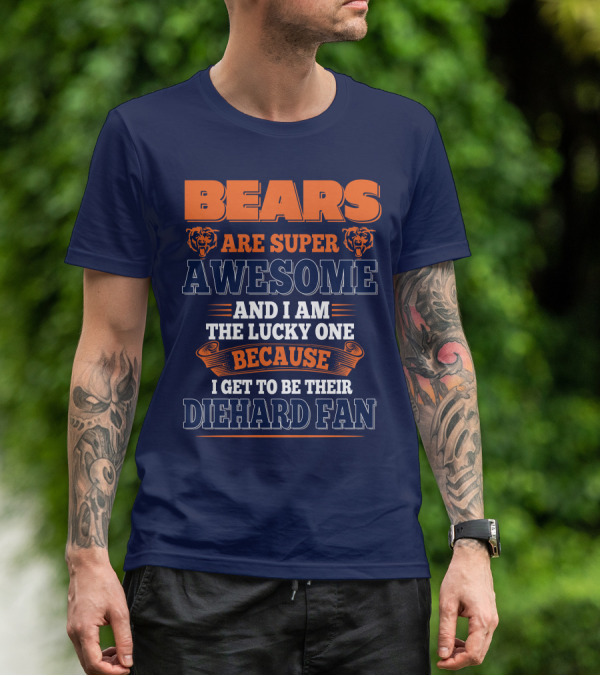 Bears Are Super Awesome And I Am The Lucky One Because I Get To Be Their Diehard Fan Chicago Bears T-Shirt