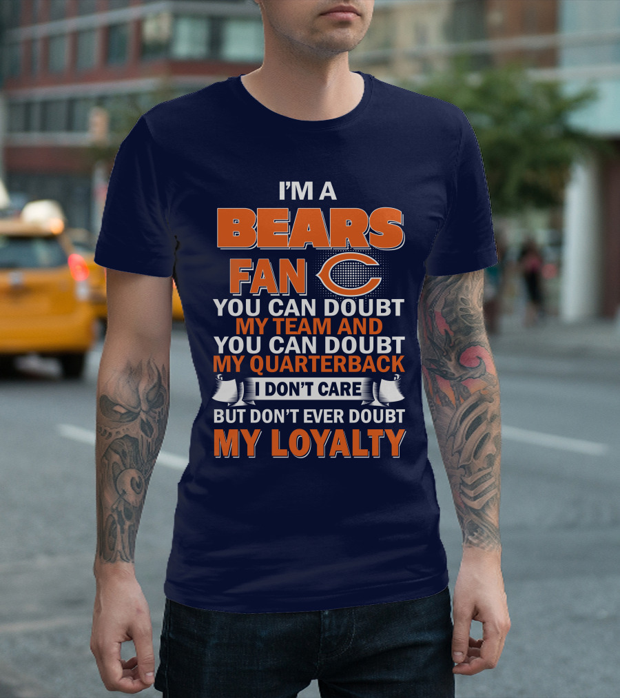 I'm A Bears Fan You Can Doubt My Team And You Can Doubt My Quarterback I Don't Care But Don't Ever Doubt My Loyalty T-Shirt
