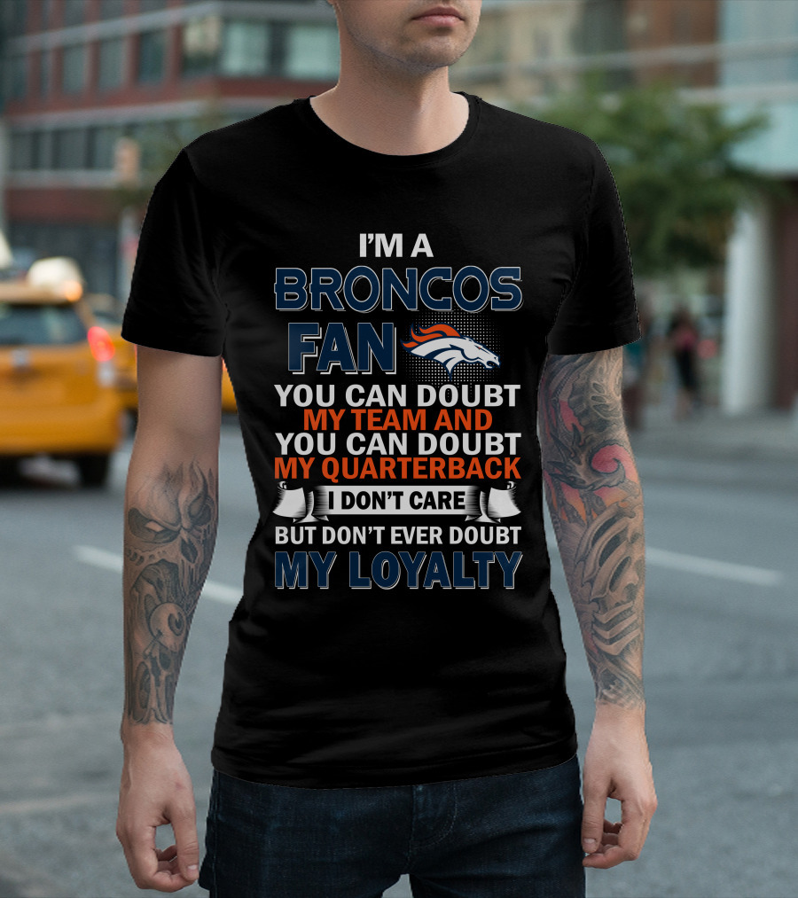 I'm A Broncos Fan You Can Doubt My Team And You Can Doubt My Quarterback I Don't Care But Don't Ever Doubt My Loyalty T-Shirt