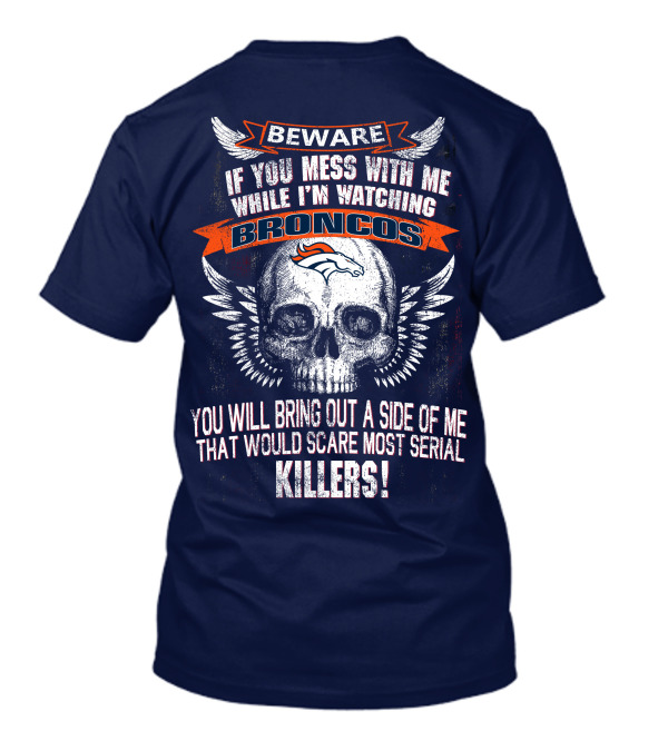 Beware If You Mess With Me While I'm Watching Broncos You Will Bring Out A Side Of Me That Would Scare Most Serial Killers T-Shirt