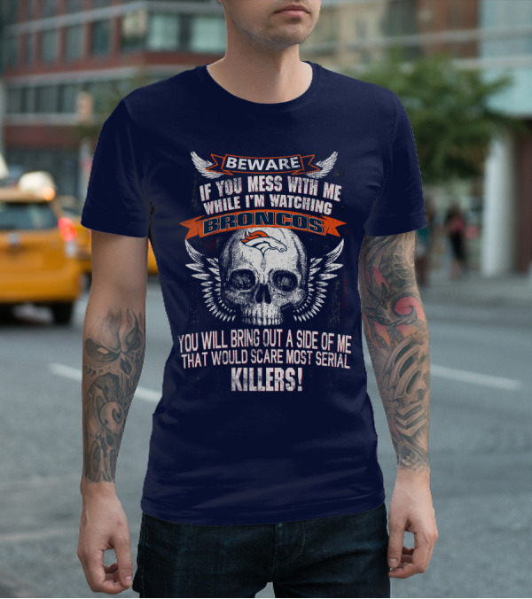 Beware If You Mess With Me While I'm Watching Broncos You Will Bring Out A Side Of Me That Would Scare Most Serial Killers T-Shirt