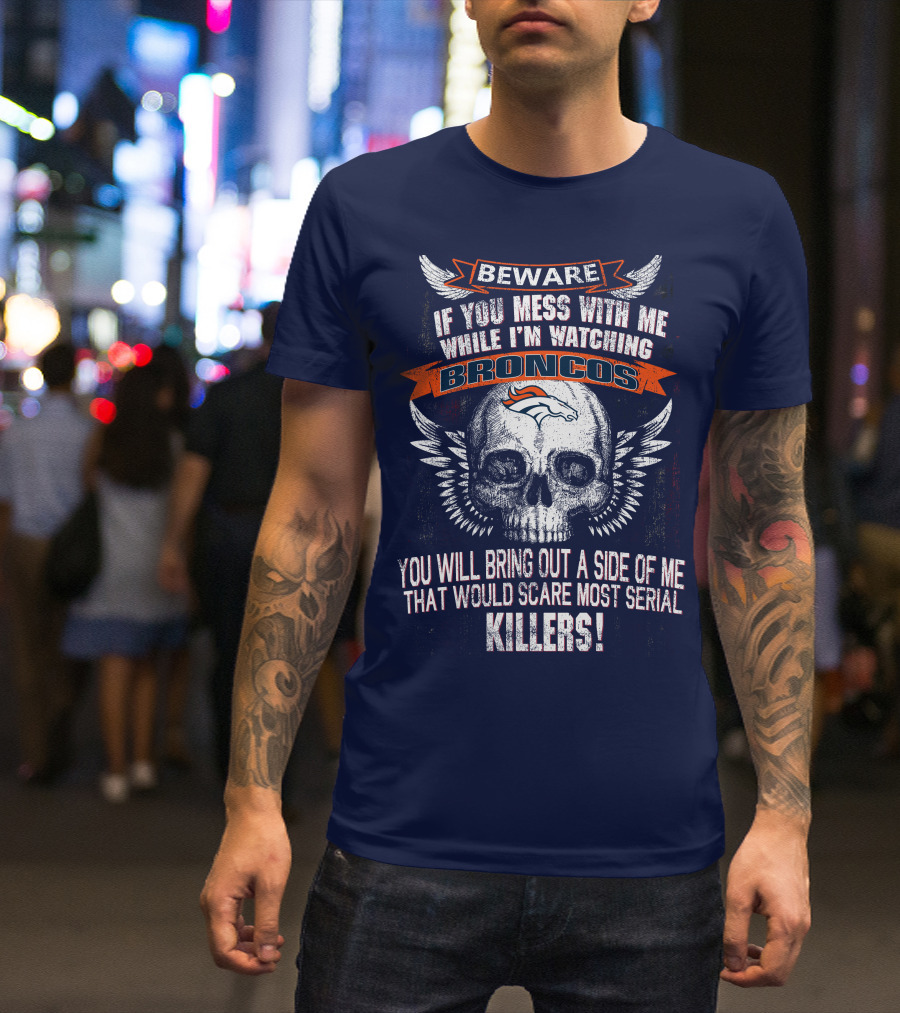 Beware If You Mess With Me While I'm Watching Broncos You Will Bring Out A Side Of Me That Would Scare Most Serial Killers T-Shirt
