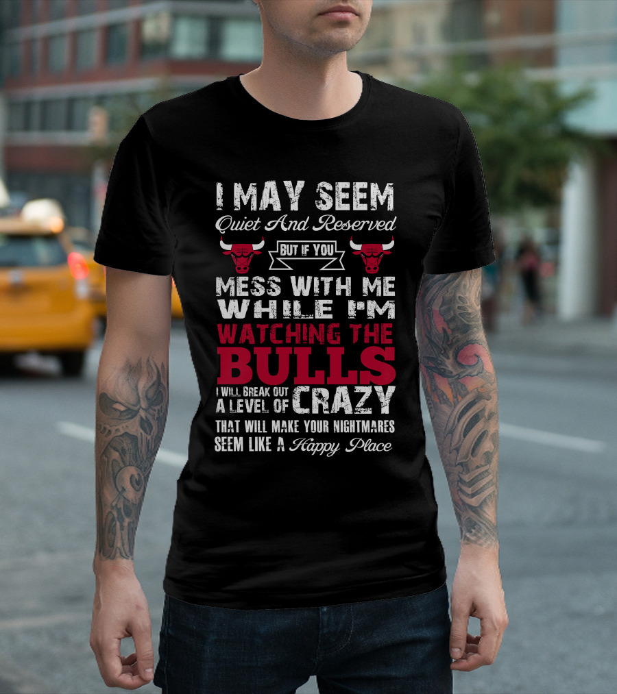 I May Seem Quiet And Reserved But If You Mess With Me While I'm Watching The Chicago Bulls I Will Break Out A Level Of Crazy That Will Make Your Nightmares Seem Like A Happy Place Bulls T-Shirt