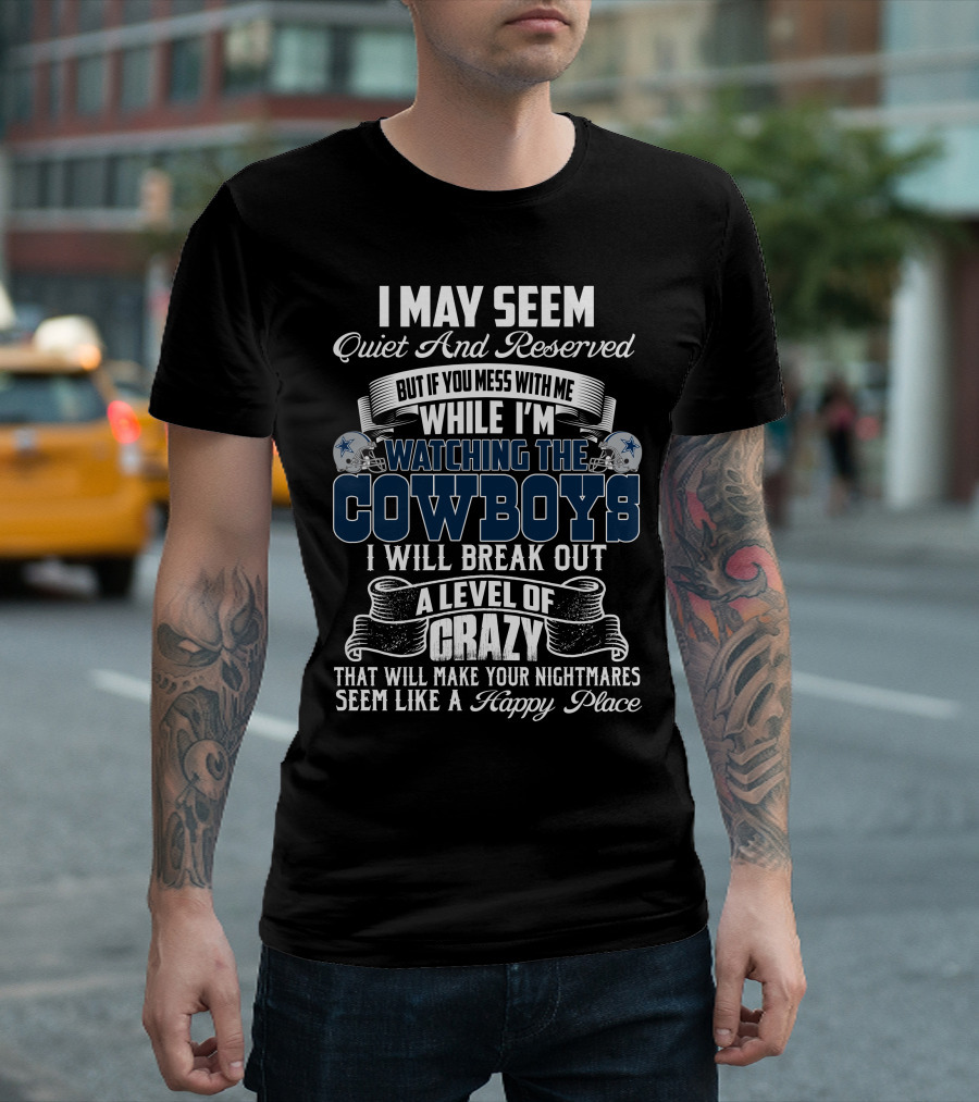I May Seem Quiet And Reserved But If You Mess With Me While I'm Watching The Dallas Cowboys I Will Break Out A Level Of Crazy That Will Make Your Nightmares Seem Like A Happy Place T-Shirt