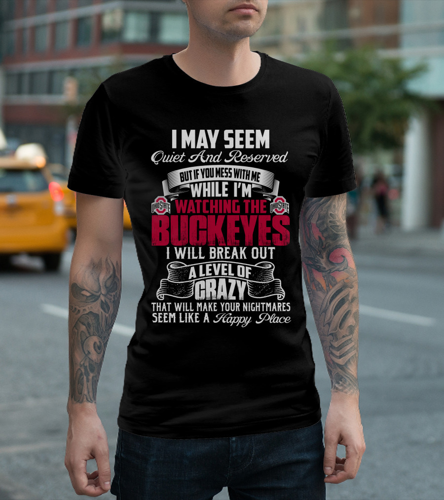 I May Seem Quiet And Reserved But If You Mess With Me While I'm Watching The Ohio State Buckeyes I Will Break Out A Level Of Crazy That Will Make Your Nightmares Seem Like A Happy Place T-Shirt
