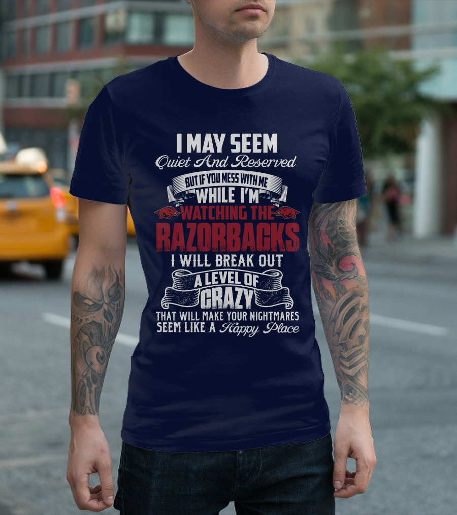 I May Seem Quiet And Reserved But If You Mess With Me While I'm Watching The Razorbacks I Will Break Out A Level Of Crazy That Will Make Your Nightmares Seem Like A Happy Place T-Shirt
