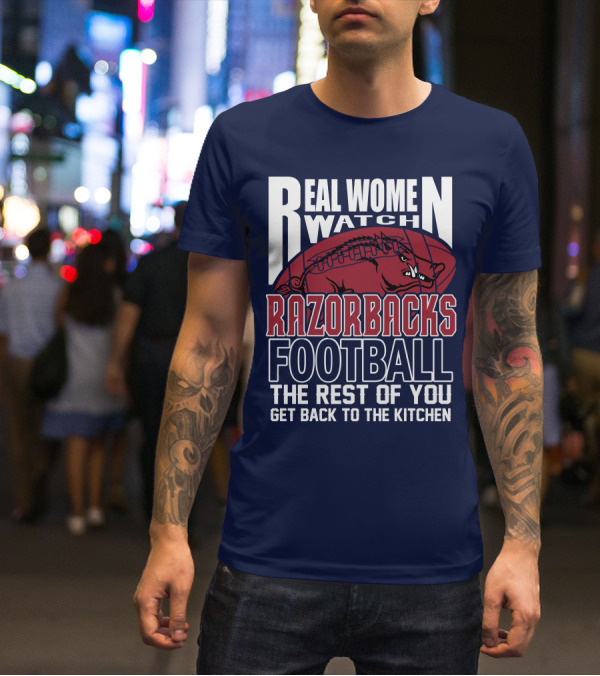 Real Women Watch Razorbacks Football The Rest Of You Get Back To The Kitchen T-Shirt