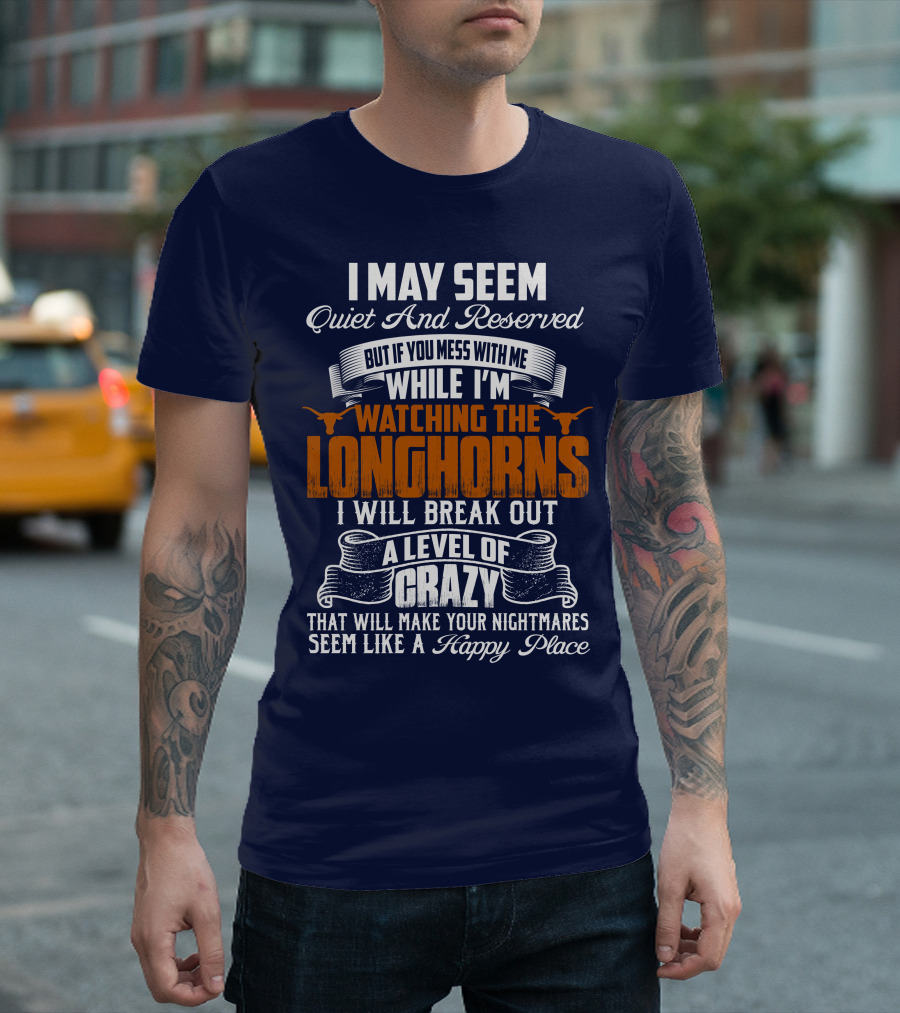 I May Seem Quiet And Reserved But If You Mess With Me While I'm Watching The Longhorns I Will Break Out A Level Of Crazy That Will Make Your Nightmares Seem Like A Happy Place T-Shirt