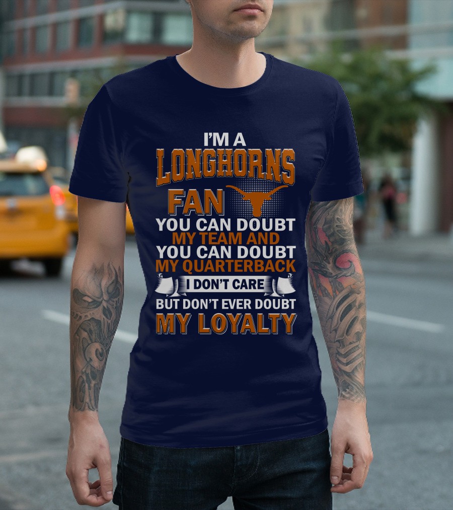 I'm A Longhorns Fan You Can Doubt My Team And You Can Doubt My Quarterback I Don't Care But Don't Ever Doubt My Loyalty T-Shirt