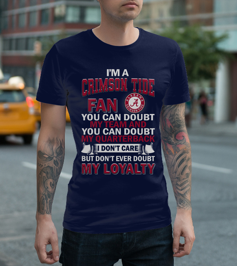 I'm A Crimson Tide Fan You Can Doubt My Team And You Can Doubt My Quarterback I Don't Care But Don't Ever Doubt My Loyalty Alabama Crimson Tide T-Shirt