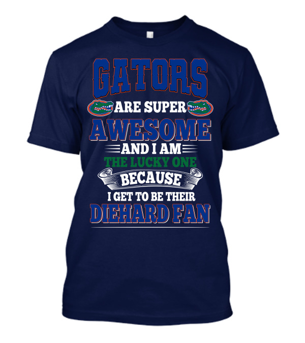 Florida Gators Are Super Awesome And I Am The Lucky One Because I Get To Be Their Diehard Fan T-Shirt