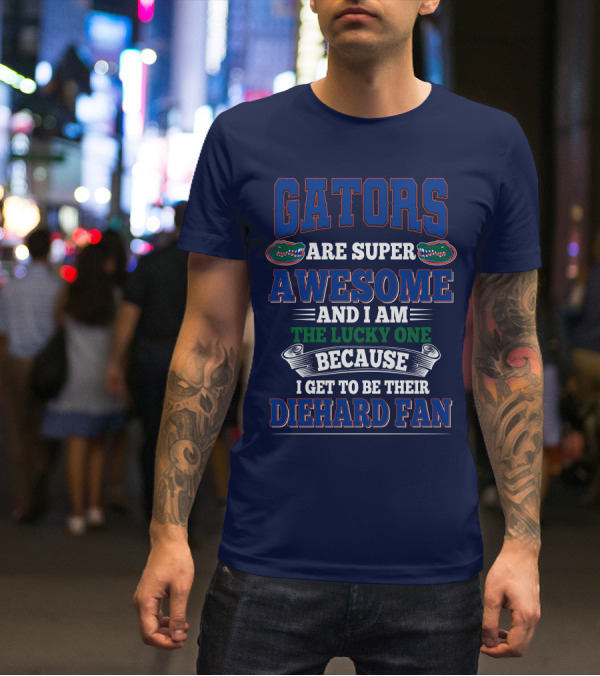 Florida Gators Are Super Awesome And I Am The Lucky One Because I Get To Be Their Diehard Fan T-Shirt