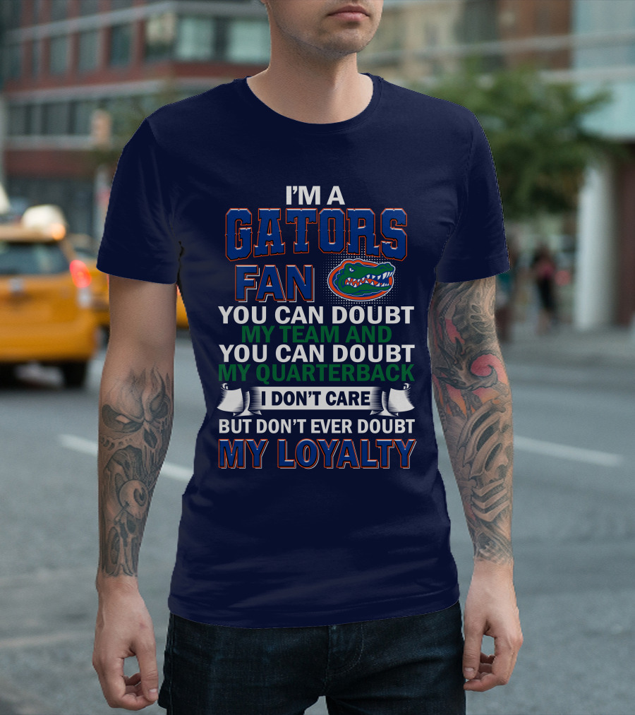 I'm A Gators Fan You Can Doubt My Team And My Quarterback I Don't Care But Don't Ever Doubt My Loyalty T-Shirt