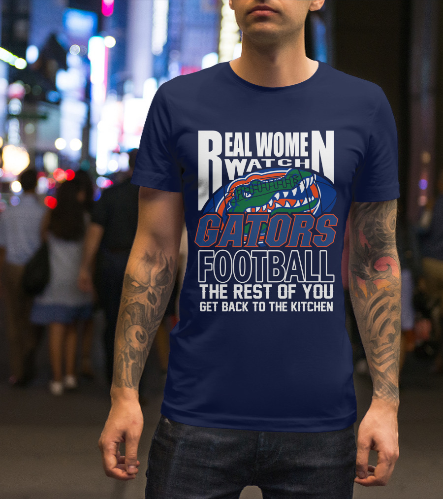 Real Women Watch Gators Football The Rest Of You Get Back To The Kitchen T-Shirt
