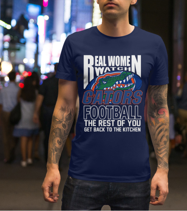Real Women Watch Gators Football The Rest Of You Get Back To The Kitchen T-Shirt