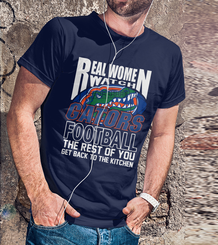 Real Women Watch Gators Football The Rest Of You Get Back To The Kitchen T-Shirt