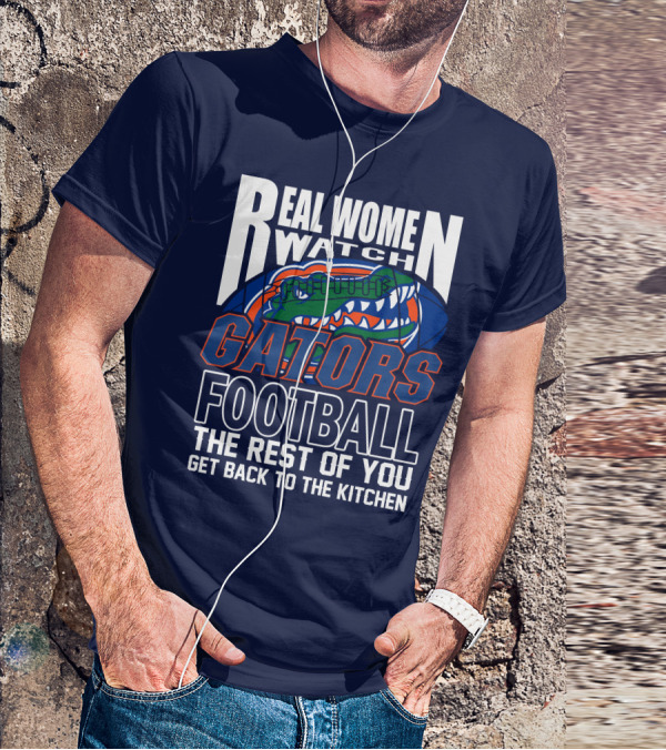 Real Women Watch Gators Football The Rest Of You Get Back To The Kitchen T-Shirt