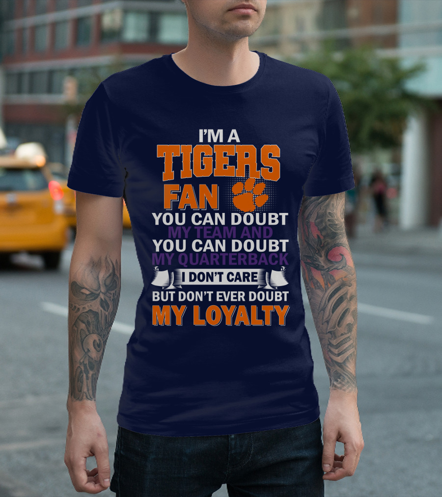 I'm A Clemson Tigers Fan You Can Doubt My Team And My Quarterback But Don't Ever Doubt My Loyalty T-Shirt