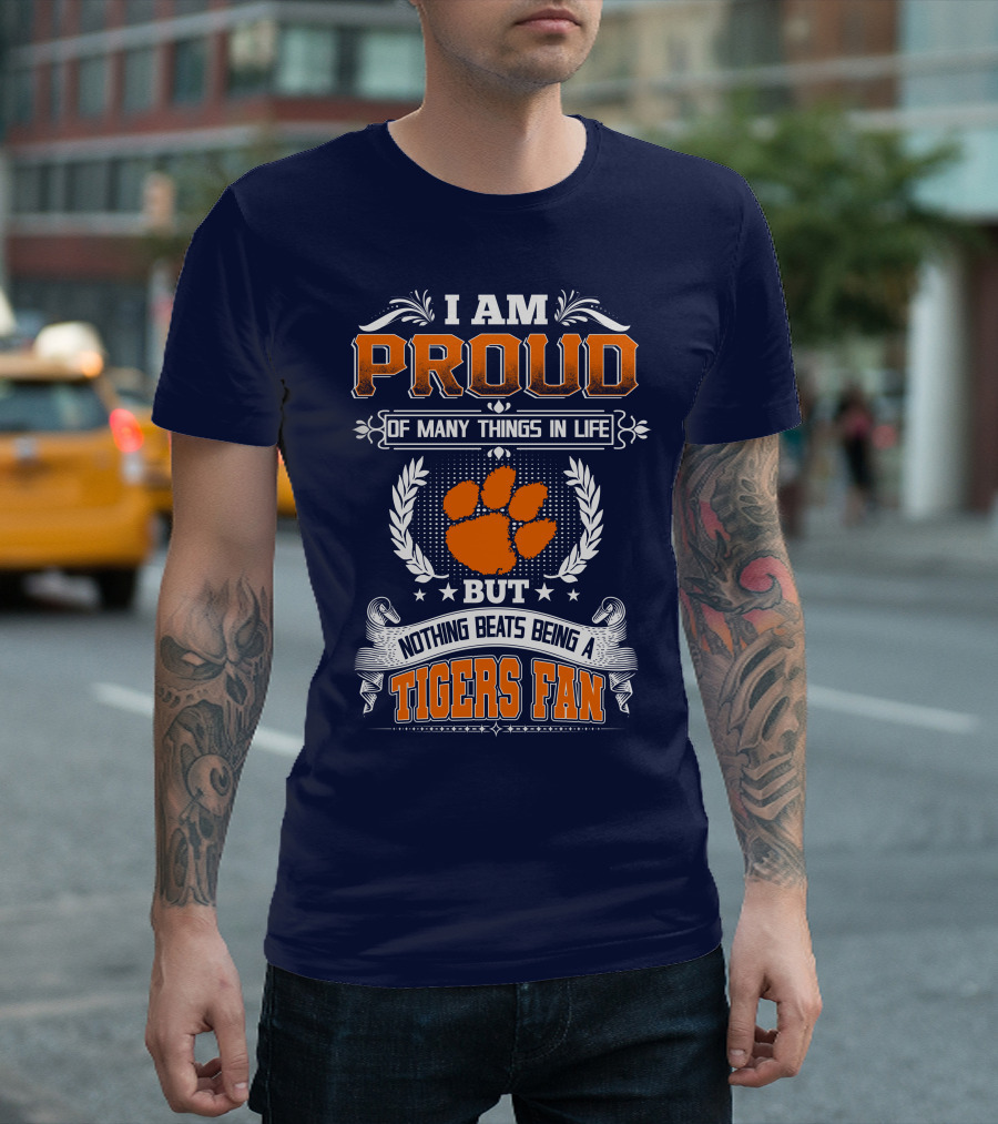 I Am Proud Of Many Things In Life But Nothing Beats Being A Tigers Fan Clemson Tigers T-Shirt