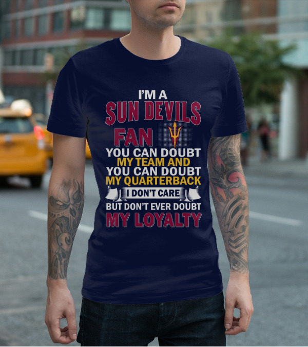I'm A Sun Devils Fan You Can Doubt My Team My Quarterback I Don't Care Don't Ever Doubt My Loyalty T-Shirt