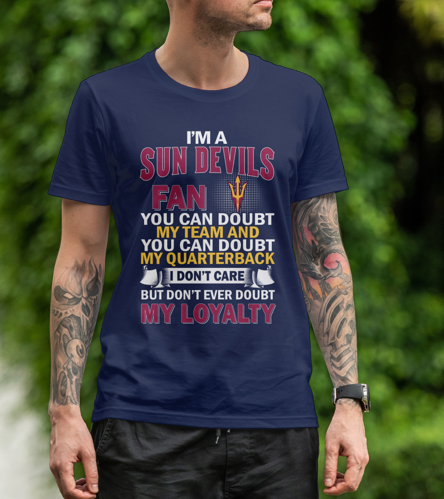 I'm A Sun Devils Fan You Can Doubt My Team My Quarterback I Don't Care Don't Ever Doubt My Loyalty T-Shirt