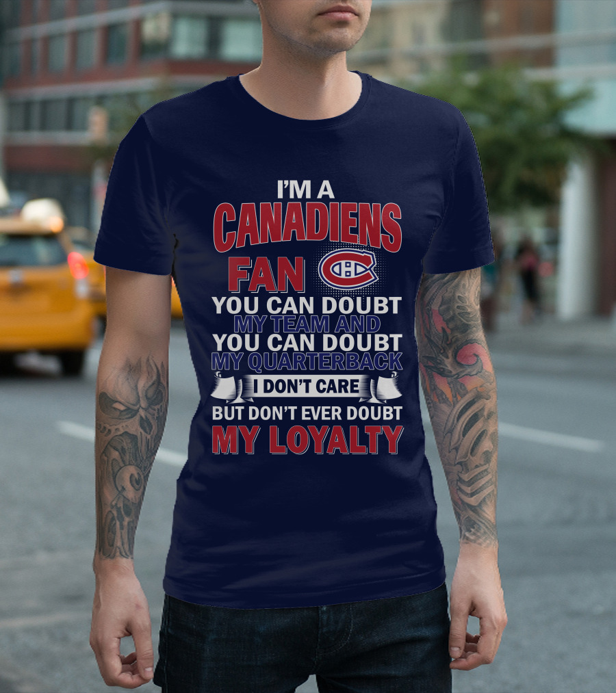 I'm A Canadiens Fan You Can Doubt My Team And You Can Doubt My Quarterback I Don't Care But Don't Ever Doubt My Loyalty T-Shirt