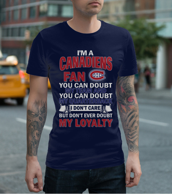 I'm A Canadiens Fan You Can Doubt My Team And You Can Doubt My Quarterback I Don't Care But Don't Ever Doubt My Loyalty T-Shirt
