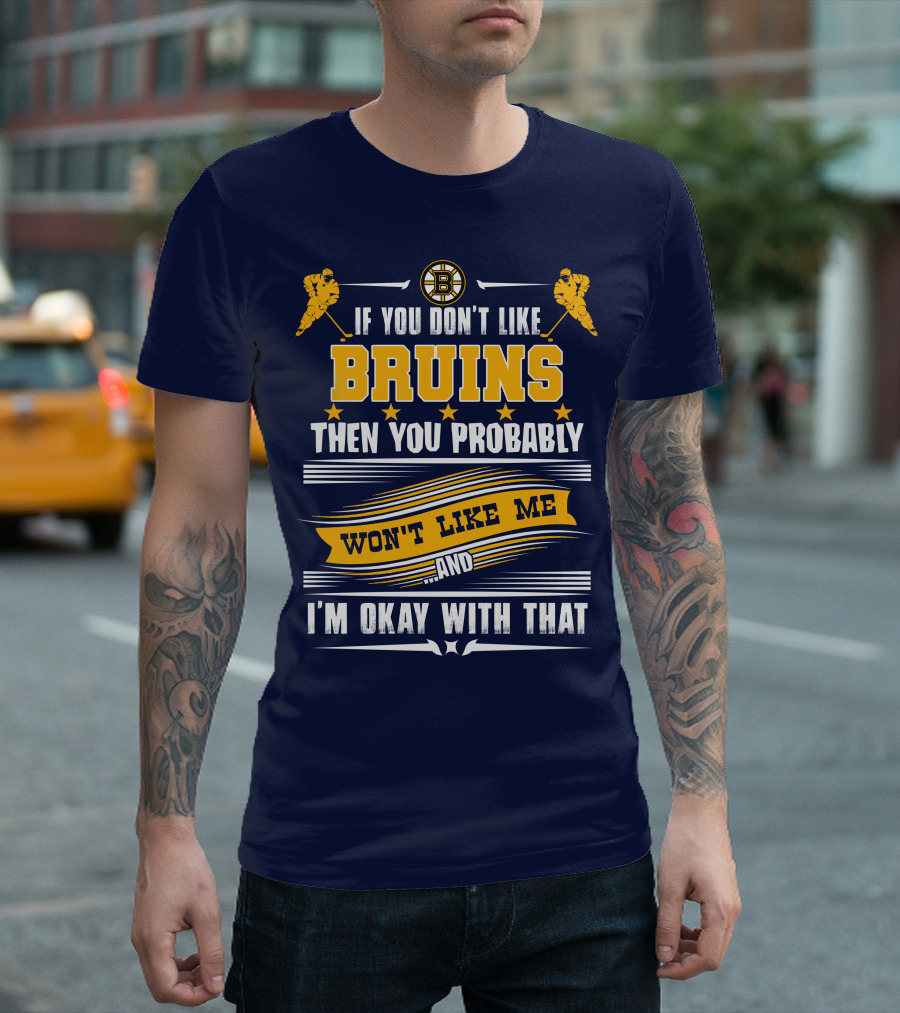 If You Don't Like Bruins Then You Probably Won't Like Me And I'm Okay With That T-Shirt