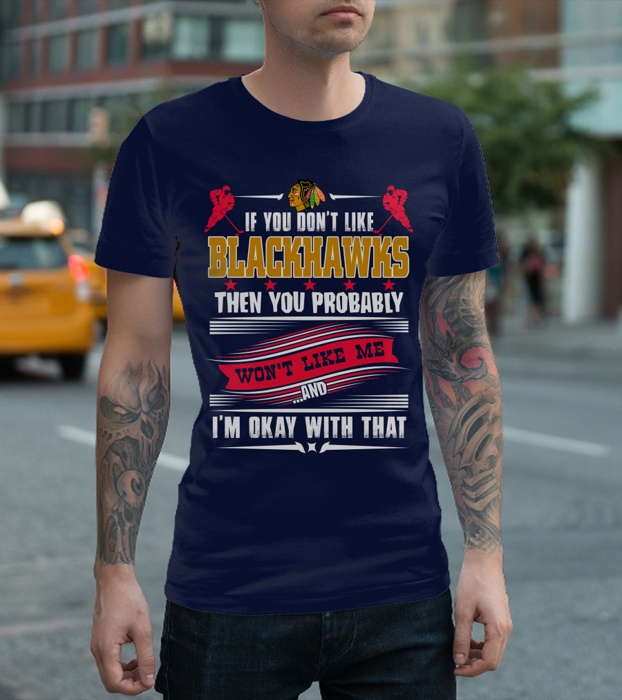 Chicago Blackhawks If You Don't Like Blackhawks Then You Probably Won't Like Me And I'm Okay With That T-Shirt