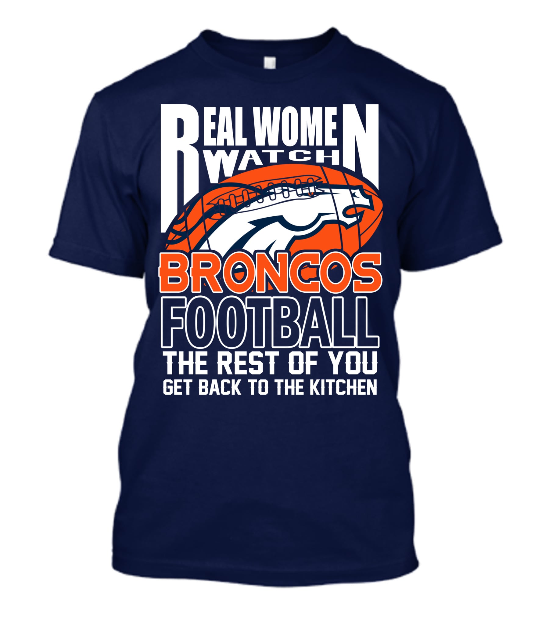 Real Women Watch Broncos Football The Rest Of You Get Back To The Kitchen T-Shirt