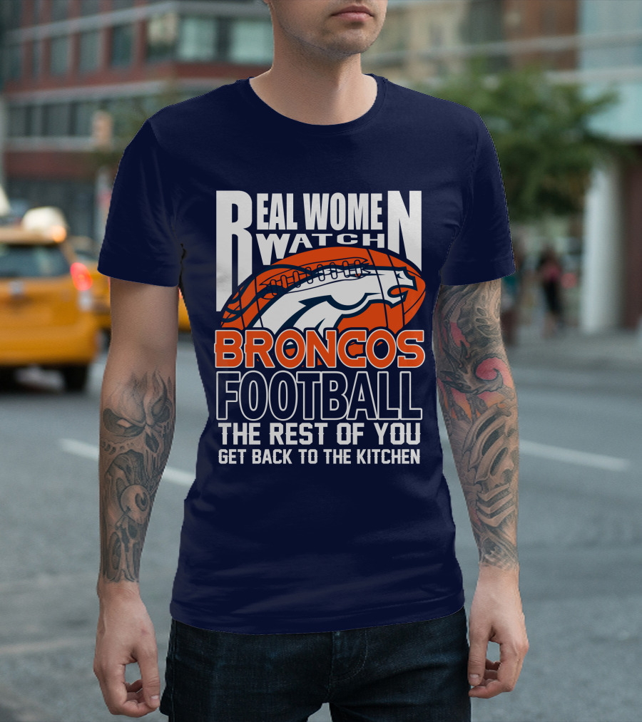 Real Women Watch Broncos Football The Rest Of You Get Back To The Kitchen T-Shirt
