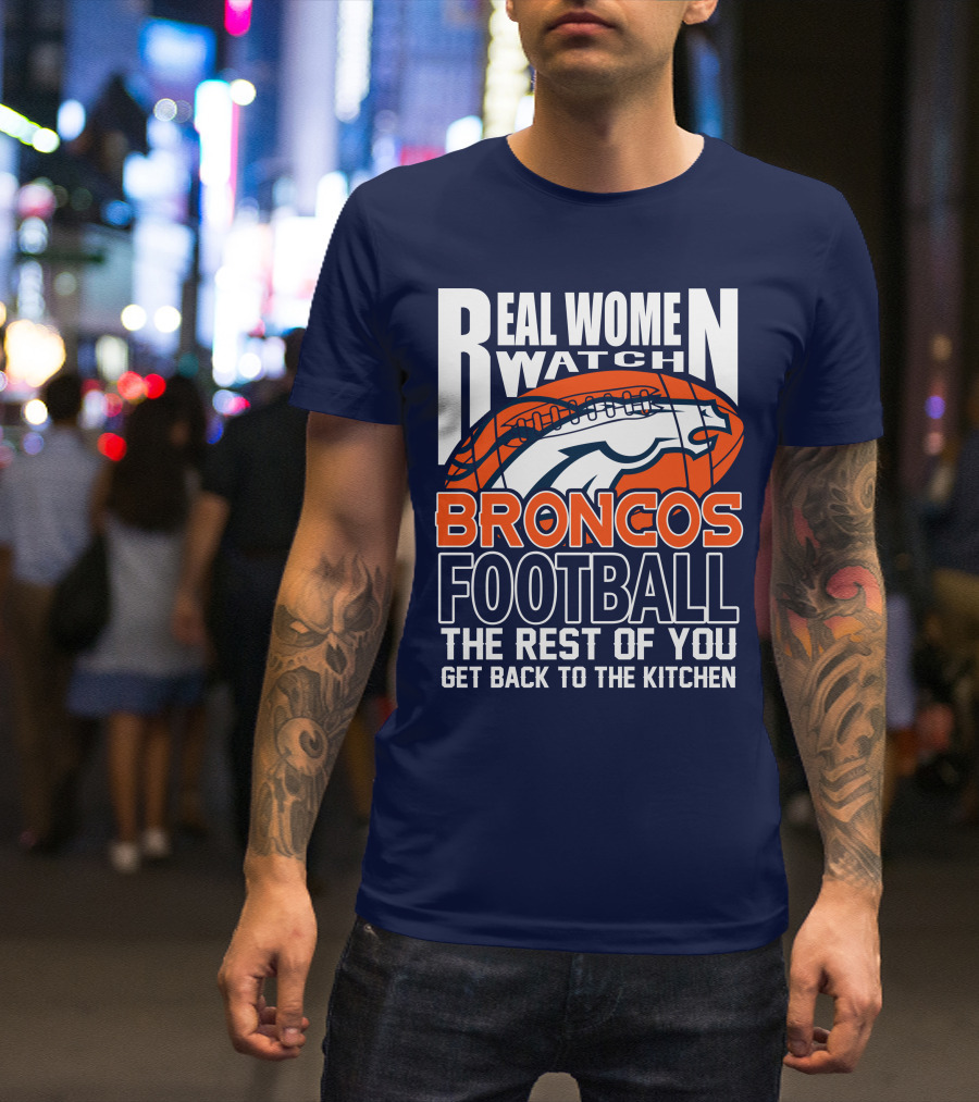 Real Women Watch Broncos Football The Rest Of You Get Back To The Kitchen T-Shirt