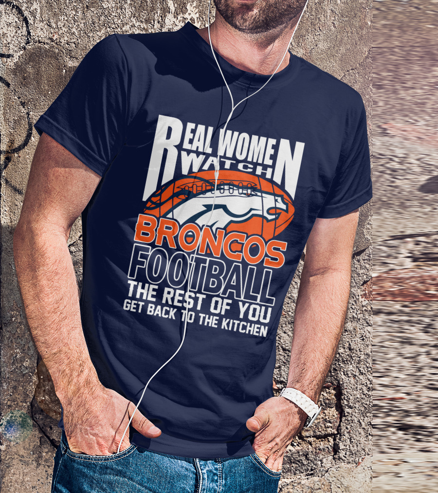 Real Women Watch Broncos Football The Rest Of You Get Back To The Kitchen T-Shirt