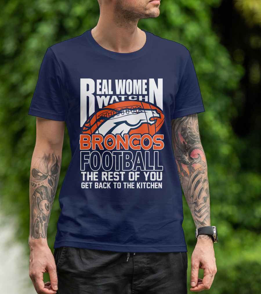 Real Women Watch Broncos Football The Rest Of You Get Back To The Kitchen T-Shirt